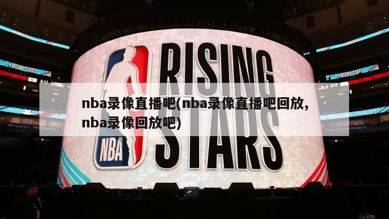 nba录像直播吧(nba录像直播吧回放,nba录像回放吧)