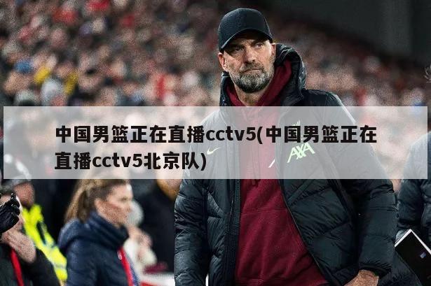 中国男篮正在直播cctv5(中国男篮正在直播cctv5北京队)