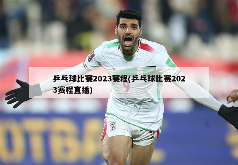 乒乓球比赛2023赛程(乒乓球比赛2023赛程直播)