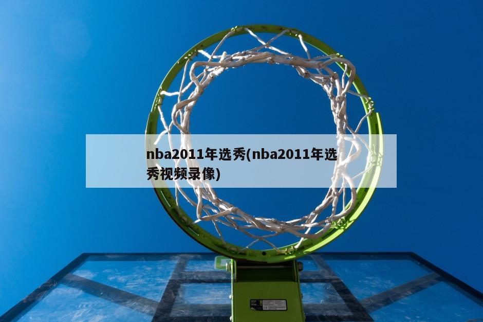 nba2011年选秀(nba2011年选秀视频录像)