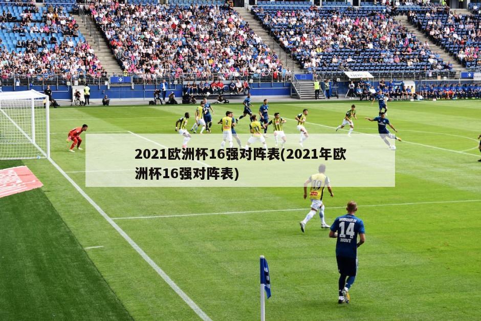 2021欧洲杯16强对阵表(2021年欧洲杯16强对阵表)