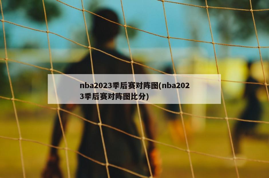 nba2023季后赛对阵图(nba2023季后赛对阵图比分)