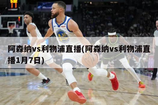 阿森纳vs利物浦直播(阿森纳vs利物浦直播1月7日)