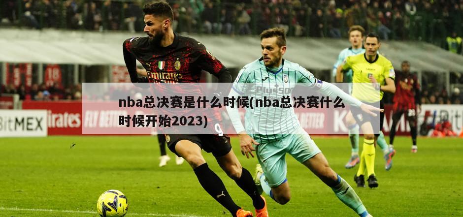 nba总决赛是什么时候(nba总决赛什么时候开始2023)