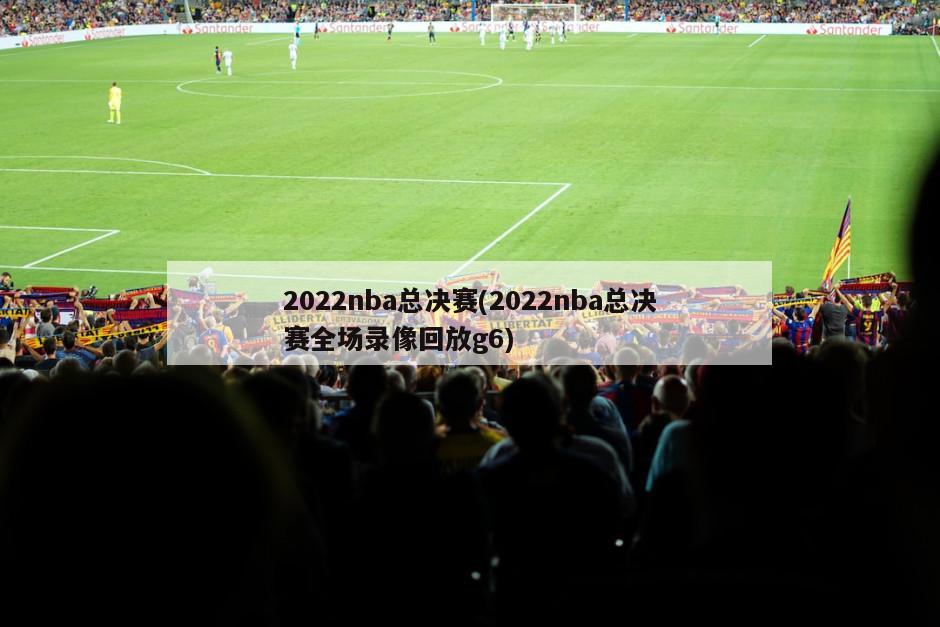 2022nba总决赛(2022nba总决赛全场录像回放g6)