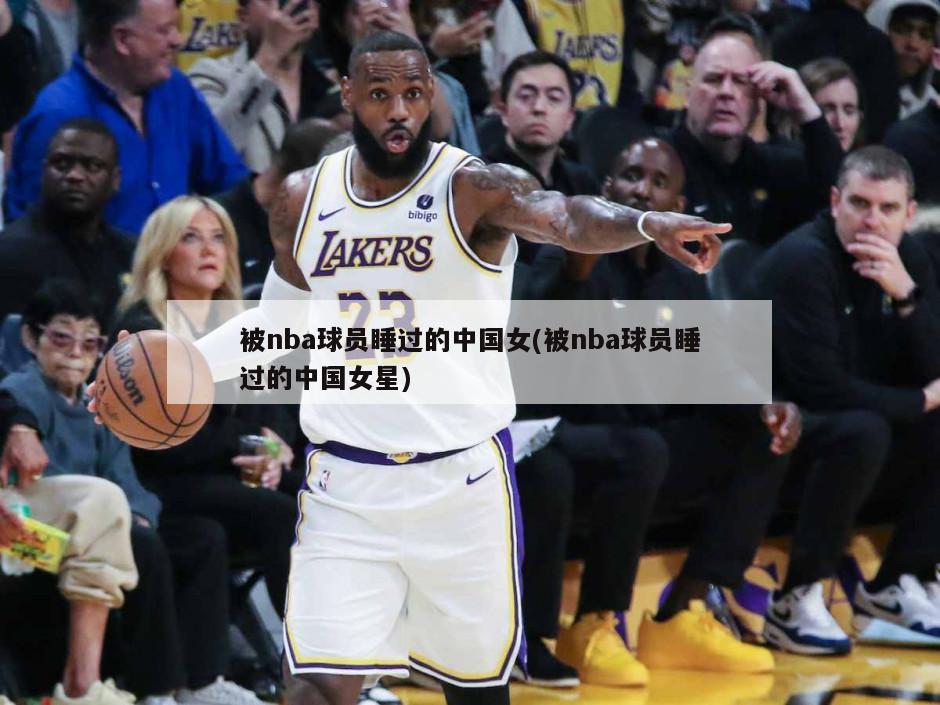 被nba球员睡过的中国女(被nba球员睡过的中国女星)