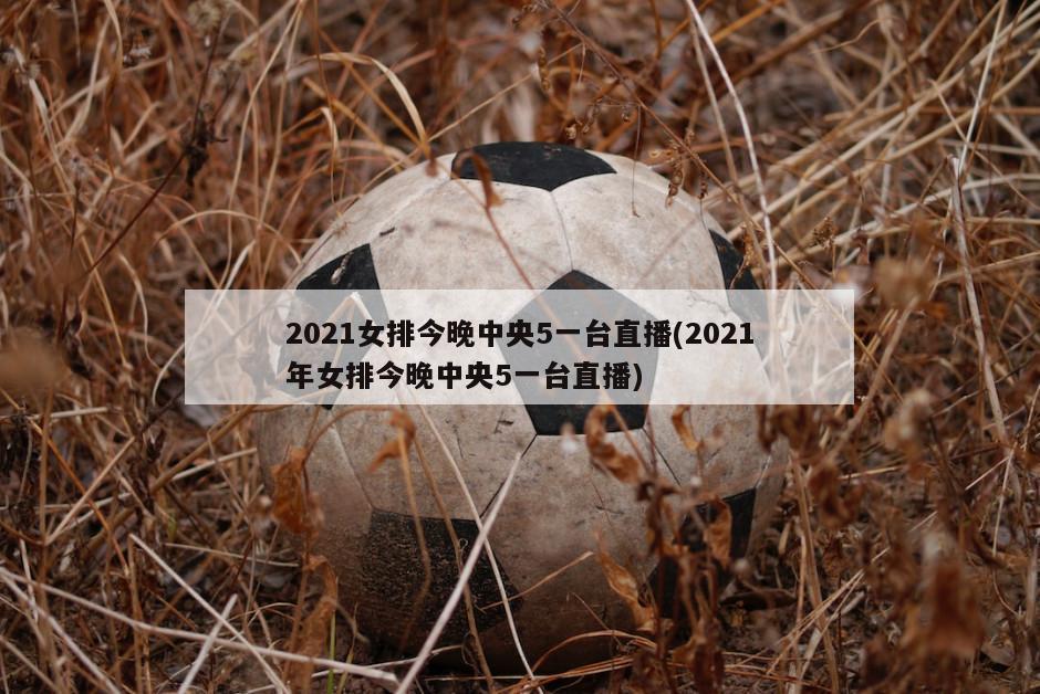 2021女排今晚中央5一台直播(2021年女排今晚中央5一台直播)