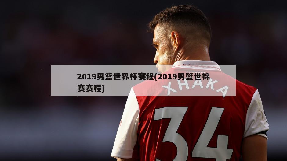 2019男篮世界杯赛程(2019男篮世锦赛赛程)