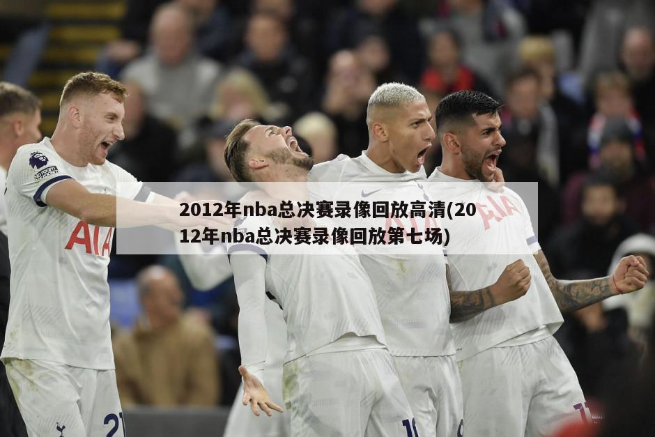 2012年nba总决赛录像回放高清(2012年nba总决赛录像回放第七场)