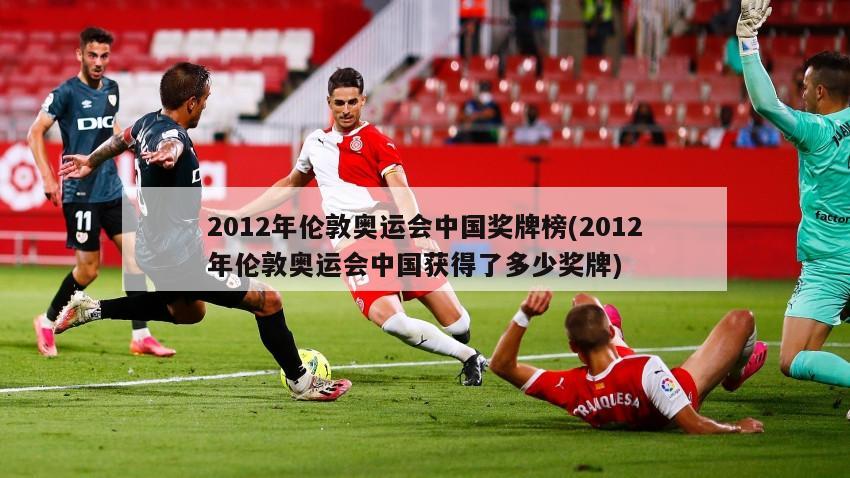 2012年伦敦奥运会中国奖牌榜(2012年伦敦奥运会中国获得了多少奖牌)