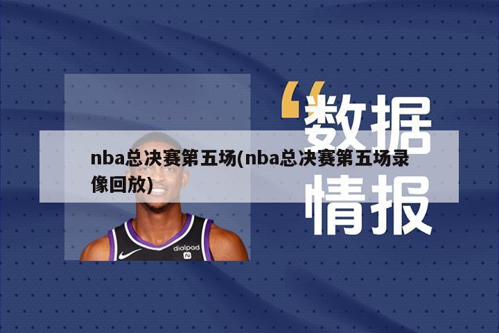 nba总决赛第五场(nba总决赛第五场录像回放)