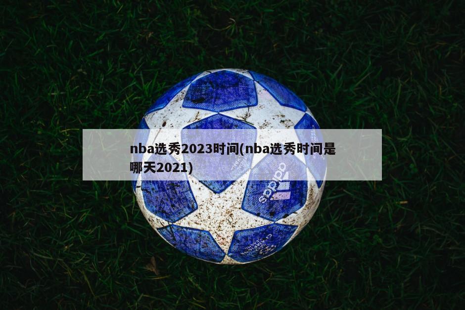 nba选秀2023时间(nba选秀时间是哪天2021)