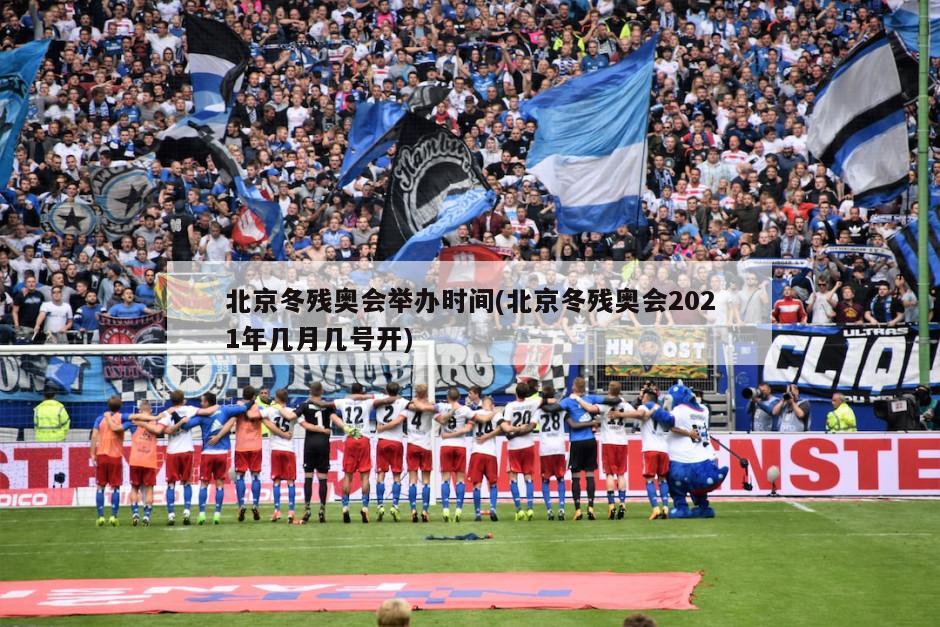 北京冬残奥会举办时间(北京冬残奥会2021年几月几号开)