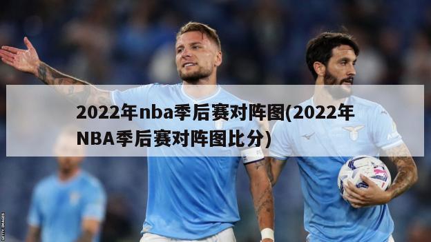 2022年nba季后赛对阵图(2022年NBA季后赛对阵图比分)