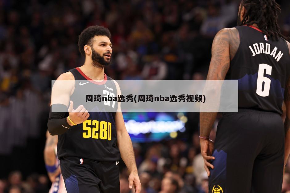 周琦nba选秀(周琦nba选秀视频)