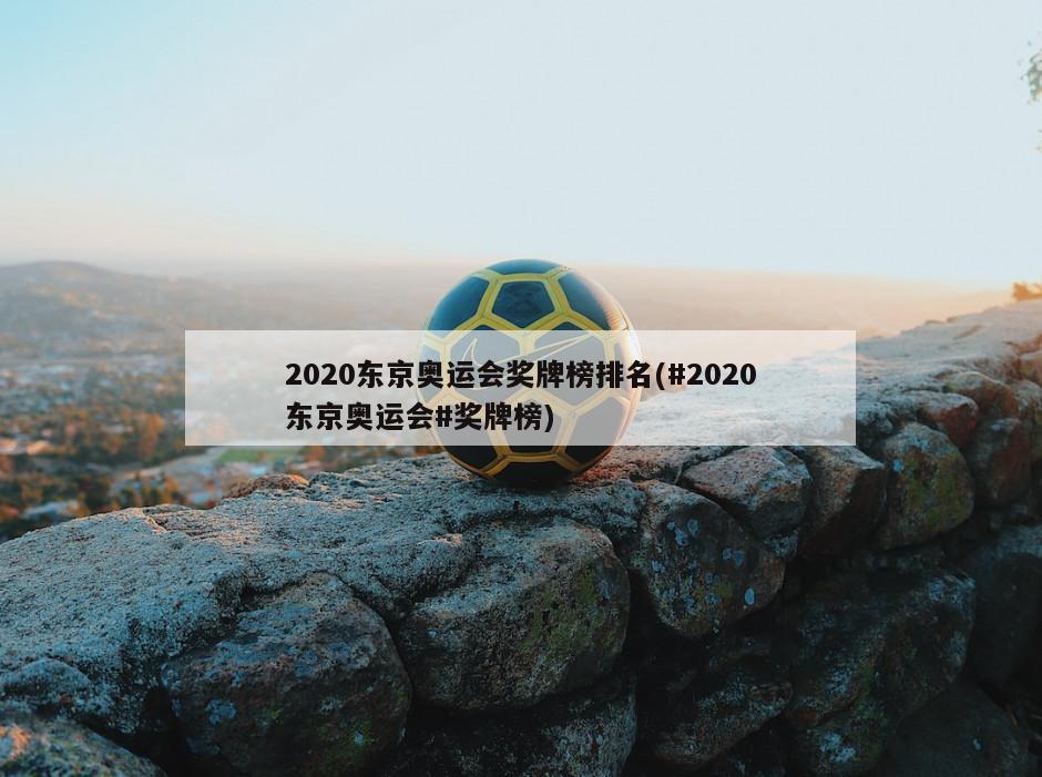 2020东京奥运会奖牌榜排名(#2020东京奥运会#奖牌榜)